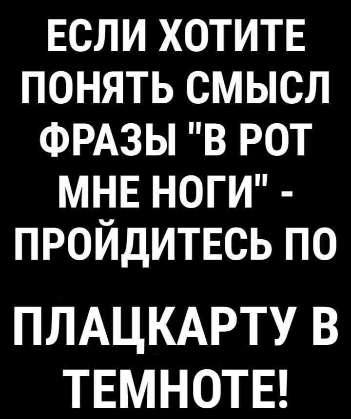 если хотитв понять смысл ФРАЗЫ в рот МНЕ нот пройдитвсь по ПЛАЦКАРТУ В ТЕМНОТЕ