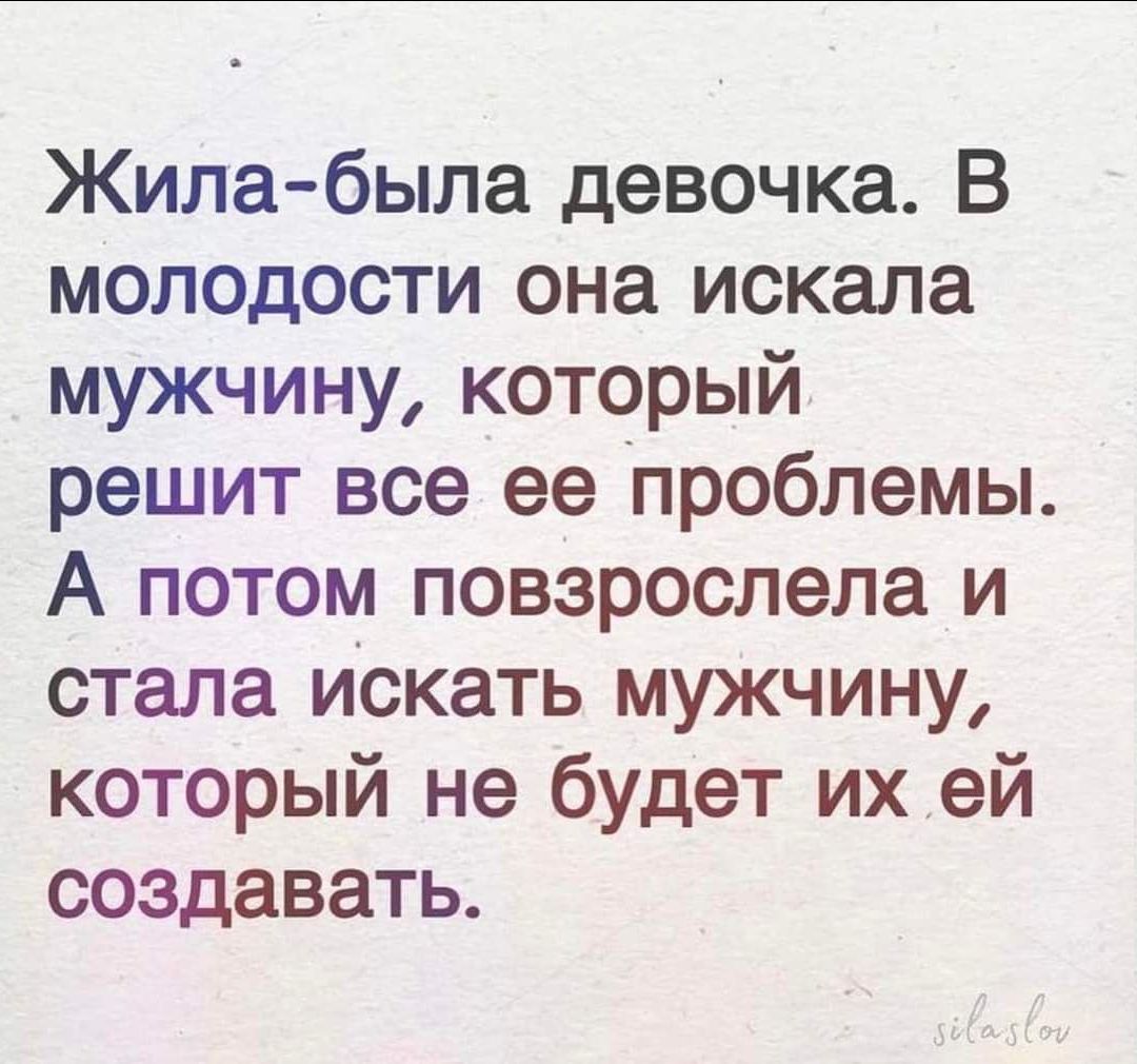 Жила была девочка В молодости она искала мужчину который решит все ее проблемы А потом повзрослела и стала искать мужчину который не будет их ей создавать