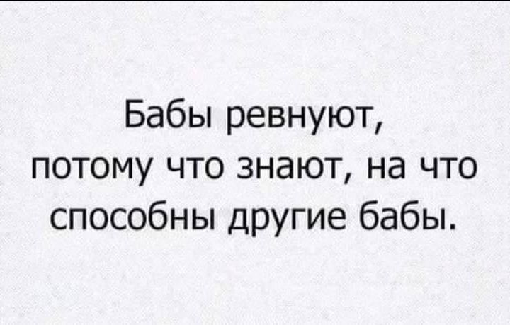 Бабы ревнуют потому что знают на что способны другие бабы