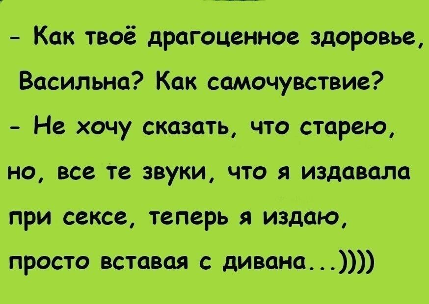 Как твоё драгоценное здоровье Васильна Как самочувствие Не хочу сказать что старею но все те звуки что я издавала при сексе теперь я иёдаю просто вставая с дивана