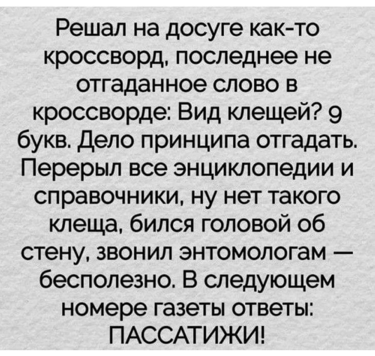 Решал на досуге как то кроссворд последнее не отгаданное слово в кроссворде Вид клещей 9 букв дело принципа отгадать Перерыл все энциклопедии и справочники ну нет такого клеща бился головой об стену звонил энтомологам бесполезно В следующем номере газеты ответы ПАССАТИЖИ