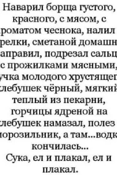 Наварил борща густого краснею с мясом с роматом чеснока налил редки сметаной домашн аправил подрезал сальц с прожилками мясными чка молодого хрустящег шебушек чёрный мягкиі теплый из пекарни горчицы ядреной на лебушек намазал полез юрозильник тамводк кончилась Сука ел и плакал ел и плакал