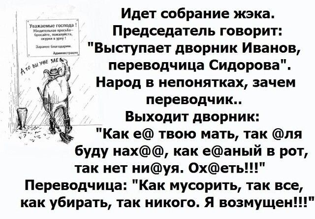 Идет собрание жэка Председатель говорит Выступает дворник Иванов переводчица Сидорова Народ в непонятках зачем переводчик Выходит дворник Как е твою мать так пя буду нах Как еаный в рот так нет ниуя Охет Переводчица Как мусорить так все как убирать так никого Я возмущены