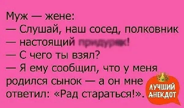 Муж жене Слушай наш сосед полковник настоящий С чего ты взял Я ему сообщил что у меня родился сынок а он мне ответил Рад стараться