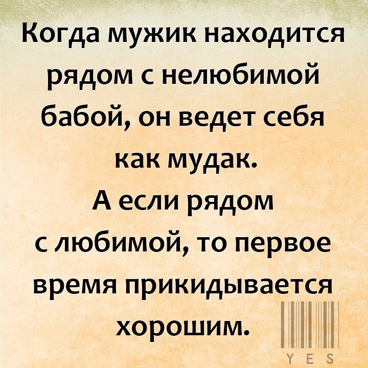 Когда мужик находится рядом с нелюбимой бабой он ведет себя как мудак А если рядом с любимой то первое время прикидываетіся хорошим