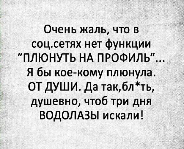 Очень жаль что в соцетях нет функции ПЛЮНУТЬ НА ПРОФИЛЬ Я бы кое кому плюнула ОТ дУШИ да такблть душевно чтоб три дня ВОДОЛАЗЫ искали