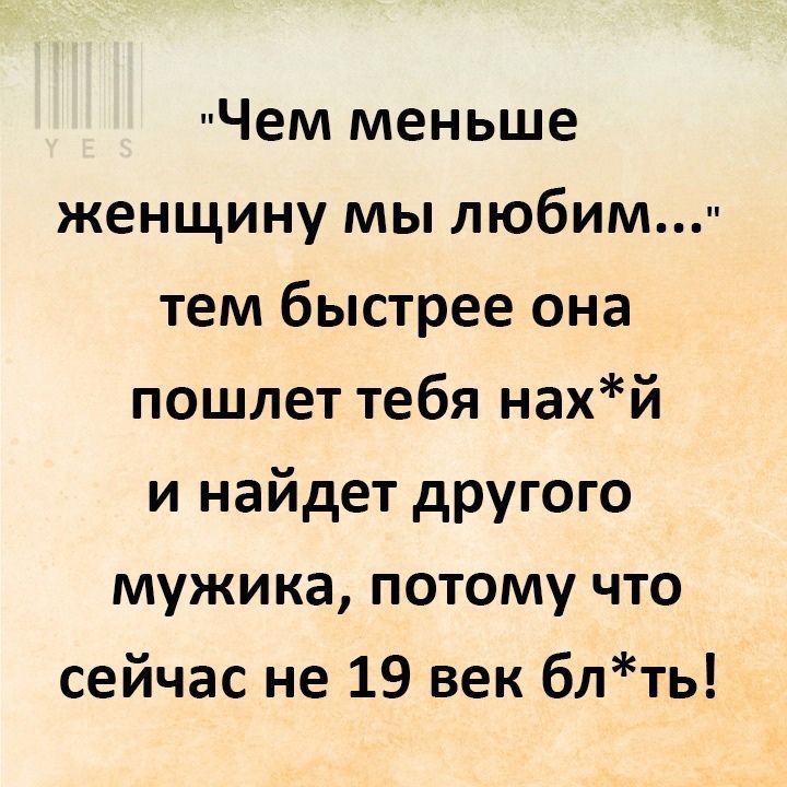 Чем меньше женщину мы любим тем быстрее она пошлет тебя нахй и найдет другого мужика потому что сейчас не 19 век блть