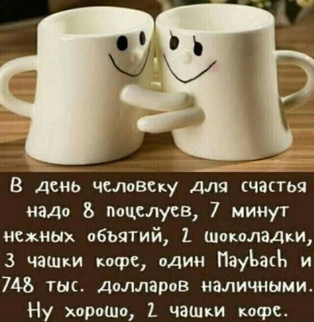 В день человеку для счастья надо Ъ поцелуев 7 минут нежных объятий 1 шоколадки 3 чашки кофе один ПауЪасЪ и 748 тыс Далларав наличными Ну хорошо чаш кофь