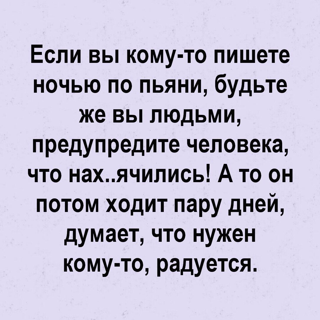 Если вы кому то пишете ночью по пьяни будьте же вы людьми предупредите человека что нахячипись А то он потом ходит пару дней думает что нужен кому то радуется