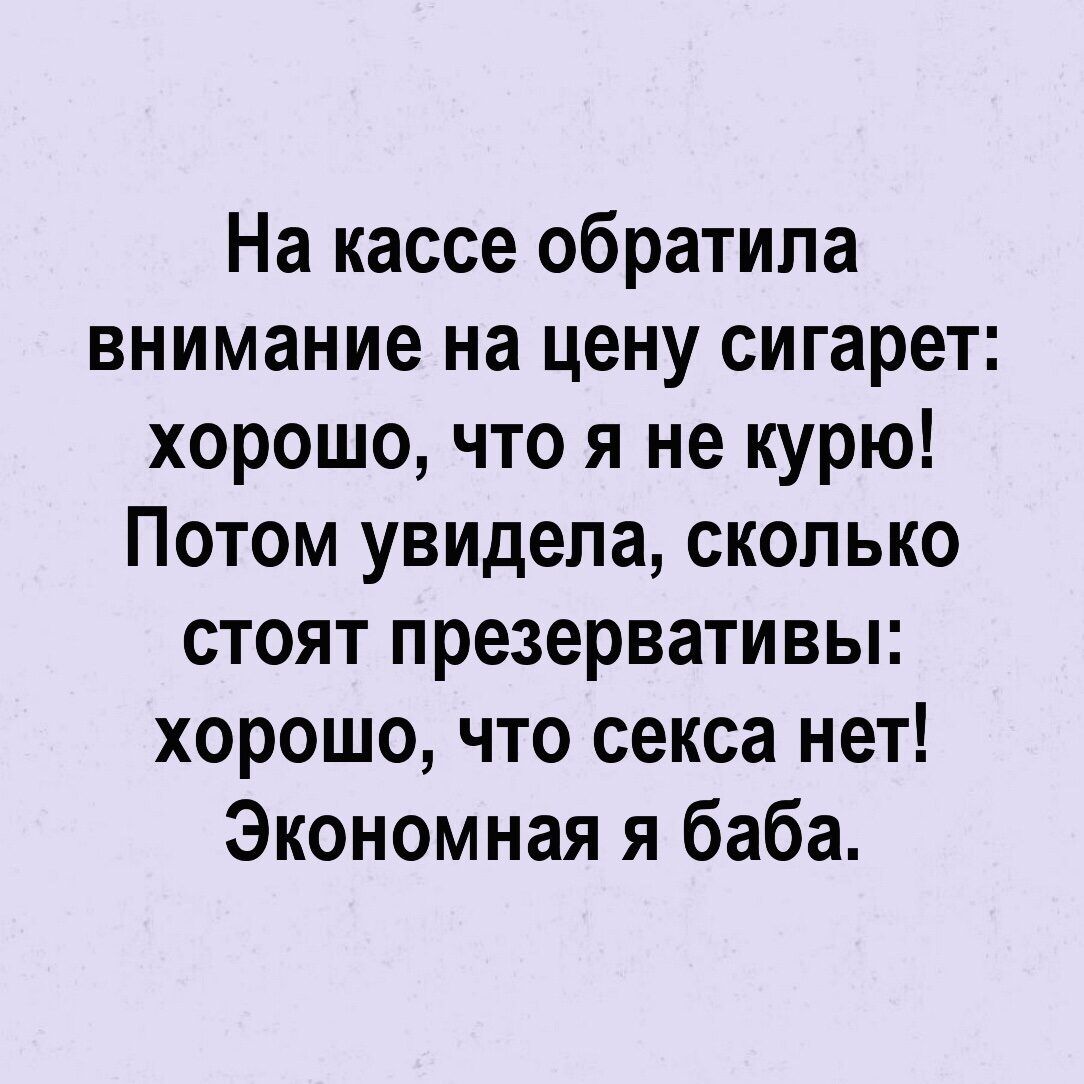 На кассе обратила внимание на цену сигарет хорошо что я не курю Потом увидела сколько стоят презервативы хорошо что секса нет Экономная я баба