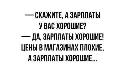 СКАЖИТЕ А ЗАРПЛАТЫ У ВАС ХПРПШИЕ _ ЦА ЗАРПЛАТЫ ХПРПШИЕ ЦЕНЫ В МАГАЗИНАХ ПППХИЕ А ЗАРПЛАТЫ ХОРПШИЕ