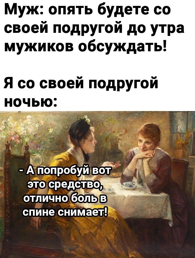 Муж опять будете со своей подругой до утра мужиков обсуждать Я со своей подругой ночью А гТопробулй воет А это средсіца отлично боль в спине снимает