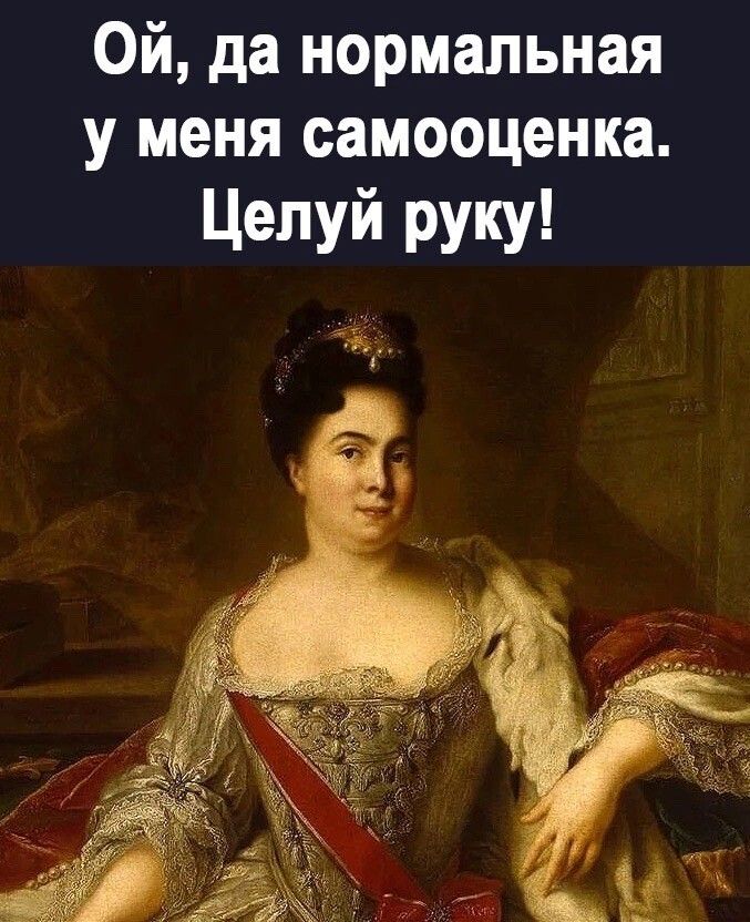 Ой да нормальная у меня самооценка Целуй руку