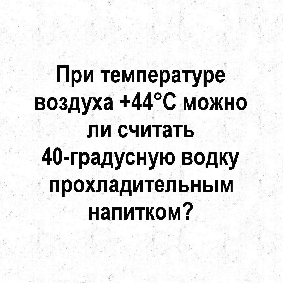 При температуре воздуха 44С можно ли считать 40 градусную водку прохладительным напитком