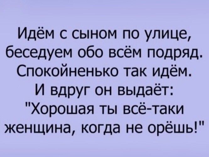 Идём с сыном по улице беседуем обо всём подряд Спокойненько так идём И вдруг он выдаёт Хорошая ты всё таки женщина когда не орёшь