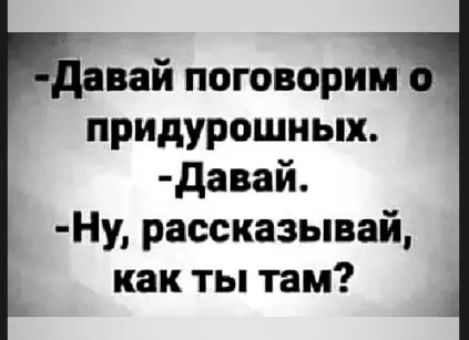 вай поговорим придурошных давай Ну рассказывай как ты там