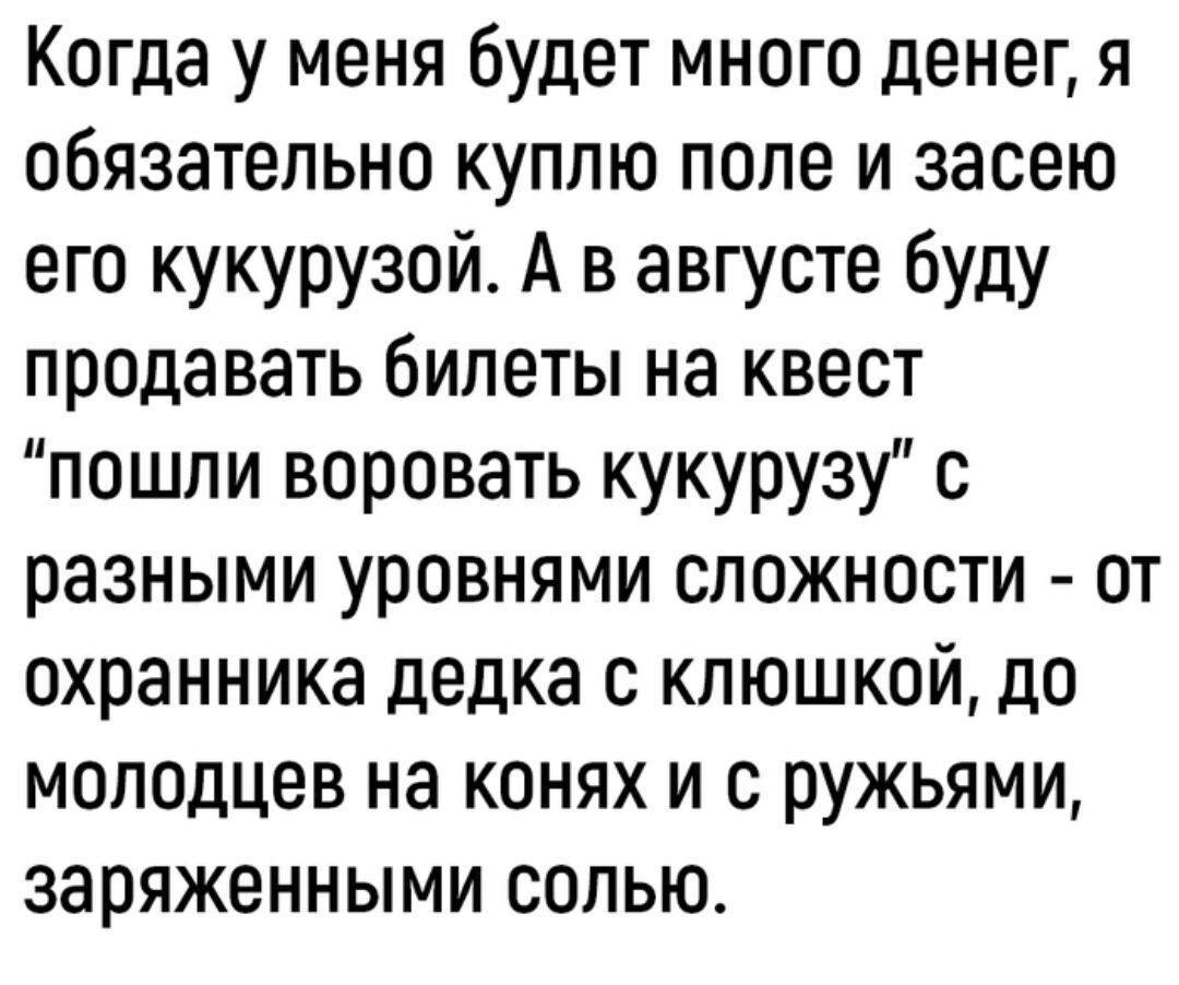 Когда у меня будет много денег я обязательно куплю поле и засею его кукурузой А в августе буду продавать билеты на квест пошли воровать кукурузу с разными уровнями сложности от охранника дедка с клюшкой до молодцев на конях и с ружьями заряженными солью