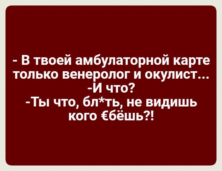 В твоей амбулаторной карте только венеролог и окулист И что Ты что бптъ не видишь кого Ебёшь