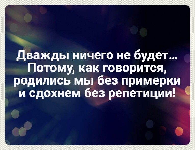 дважды ничего не будет Потому как говорится родились мы без примерки и сдохнем без репетиции