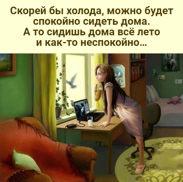 Скорей бы холода можно будет спокойно сидеть дома А то сидишь дома всё лето и как то неспокойно