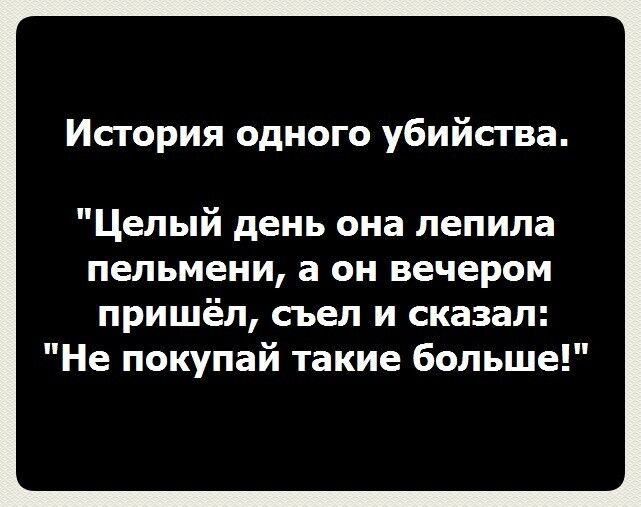 История одного убийства Целый день она лепила пельмени а он вечером пришёл съел и сказал Не покупай такие больше