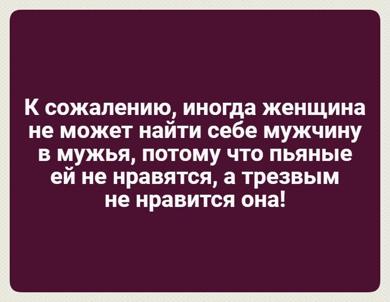 К сожалению иногда женщина не может найти себе мужчину В мужья ПОТОМУ ЧТО пьяные ей не нравятся а трезвым не нравится она
