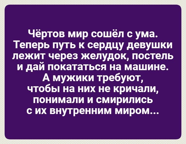 Чёртов мир сошёл с ума Теперь путь к сердцу девушки лежит через желудок постель и дай покататься на машине А мужики требуют чтобы на них не кричали понимали и смирились с их внутренним миром