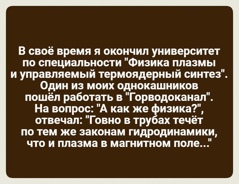 В своё время я окончил университет по специальности Физика плазмы и управляемый термоядерный синтез Один из моих однокашников пошёл работать в Горводоканал На вопрос А как же гмина отвечал Говно в тру ах течёт ПО тем же законам ГИДРОЦИНЗМИКИ что и плазма в магнитном поле