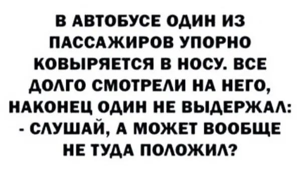 В АВТОБУСЕ ОДИН ИЗ ПАССАЖИРОВ УПОРНО КОВЫРЯЕТСЯ В НОСУ ВСЕ АОАГО СМОТРЕАИ НА НЕГО НАКОНЕЦ ОДИН ИЕ ВЫАЕРЖАА МУШАЙ А МОЖЕТ ВООБЩЕ НЕ ТУДА ПОАОЖИА