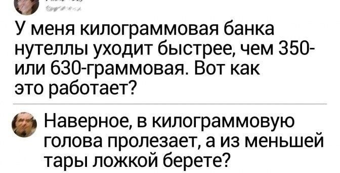 У меня килограммовая банка нутеппы уходит быстрее чем 350 или 630 граммовая Вот как это работает Наверное в кипограммовую голова пропезает а из меньшей тары ложкои берете