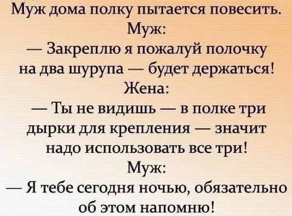 Муж дома полку пытается повесить Муж Закреплю я пожалуй полочку на два шурупа будет держаться Жена Ты не видишь в полке три дырки для крепления значит надо использовать все три Муж Я тебе сегодня ночью обязательно об этом напомню