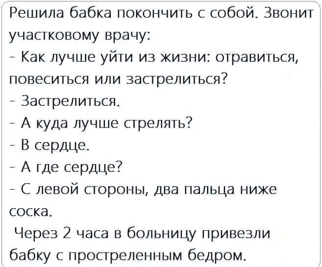 Решила бабка покончить с собой Звонит участковому врачу Как лучше уйти из жизни отравиться ПОВЕСИТЬСИ ИЛИ ЗЭСГРЭЛИТЬСЯ Застрелиться А куда лучше стрелять В сердце А где сердце 7 С левой стороны два пальца ниже СОСКі Через 2 часа в больницу привезли бабку с простреленным бедром
