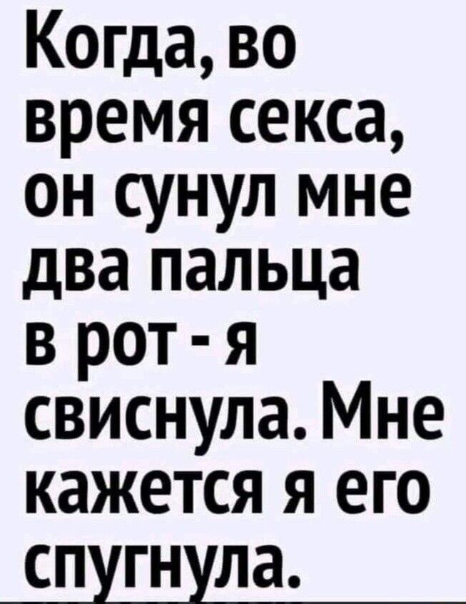 Когда во время секса он сунул мне два пальца в рот я свиснула Мне кажется я его СПУГНУЛЭ