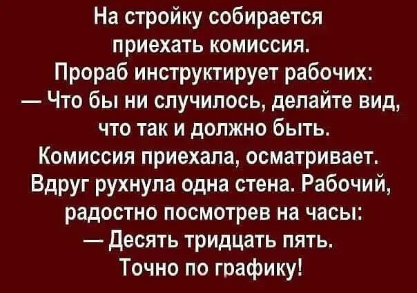 На стройку собирается приехать комиссия Прораб инструктирует рабочих Что бы ни случилось делайте вид что так и должно быть Комиссия приехала осматривает Вдруг рухнула одна стена Рабочий радостно посмотрев на часы десять тридцать пять Точно по графику
