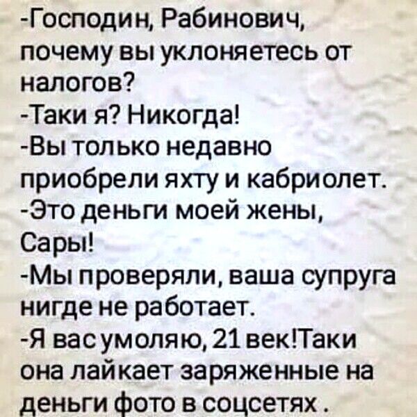 Господин Рабинович почему вы уклоняетесь от налогов Таки я Никогда Вы тол ыо недавно приобрели яхту и кабриолет Это деньги моей жены Сары МЫ проверяли ваша супруга нигде не работает Я вас умоляю 21 векТаки она лайкает заряженные на деньги фото в соцсетях