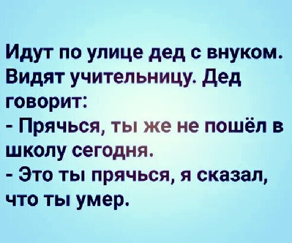 Идут по улице дед внуком Видят учительницу дед говорит Прячься ты же не пошёл в школу сегодня Это ты прячься я сказал что ты умер