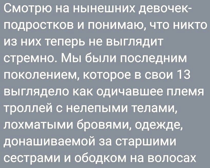 Смотрю на нынешних девочек подростков и понимаю что никто из них теперь не выглядит стремно Мы были последним поколением которое в свои 13 выглядело как одичавшее племя троллей с нелепыми телами лохматыми бровями одежде донашиваемой за старшими сестрами и обедком на волосах