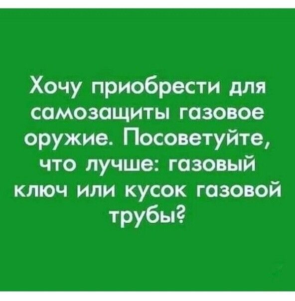 Хочу приобрести для самозащиты газовое оружие Посоветуйте что лучше газовый ключ или кусок газовой трубы