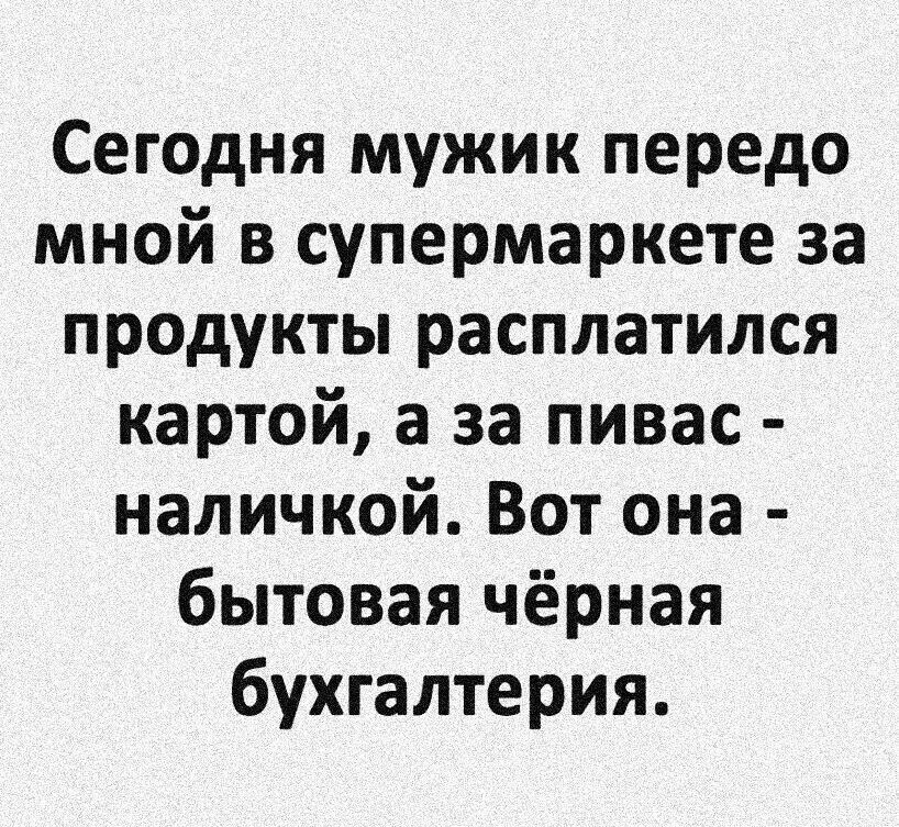 Сегодня мужик передо мной в супермаркете за продукты расплатился картой а за пивас наличкой Вот она бытовая чёрная бухгалтерия