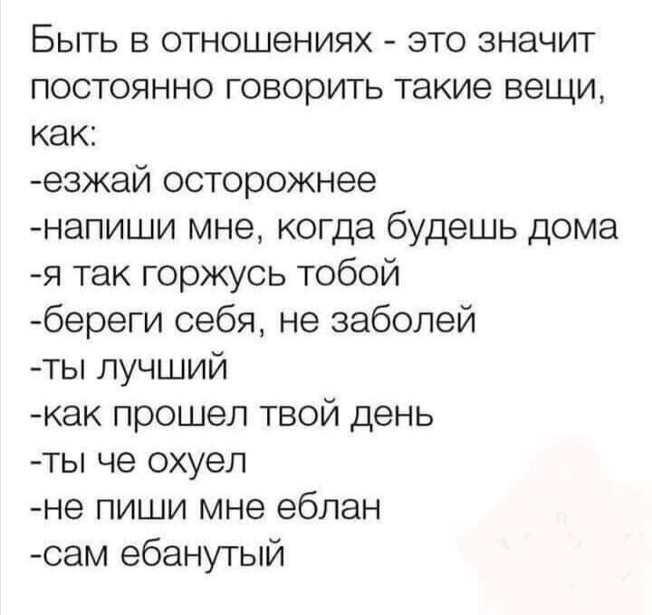 Быть в отношениях это значит постоянно говорить такие вещи как езжай осторожнее напиши мне когда будешь дома я так горжусь тобой береги себя не заболей ты лучший ак прошел твой день ты че охуел не пиши мне ебпан сам ебанутый