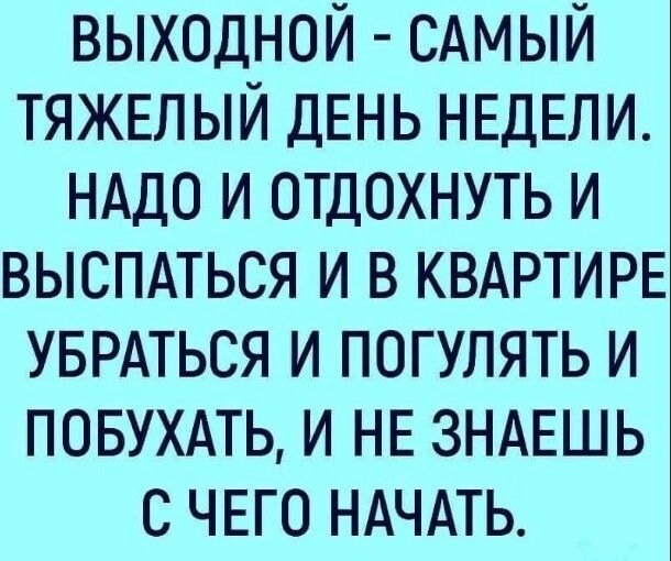 выходной сдмый ТЯЖЕЛЫЙ ДЕНЬ НЕДЕЛИ нддо и отдохнуть и выспдться и в КВАРТИРЕ УБРАТЬСЯ и погулять и повть и НЕ ЗНАЕШЬ с ЧЕГО НАЧАТЬ