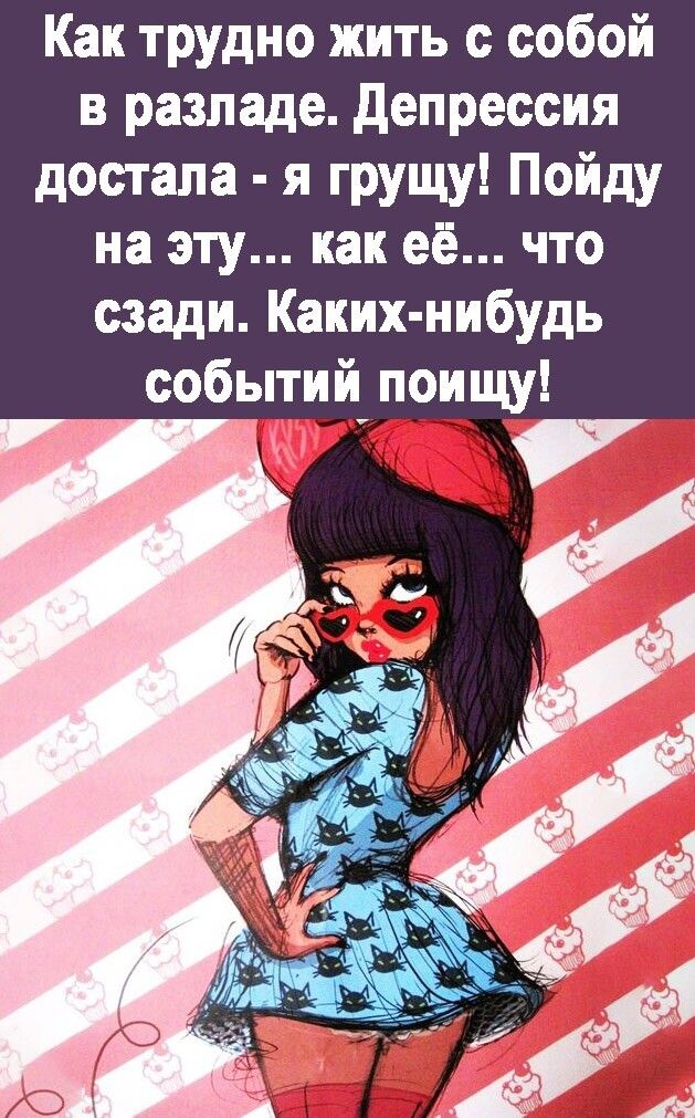 Как трудно жить с собой в разлада депрессия достала я грущу Пойду на эту как её что сзади Каких нибудь событий поищу