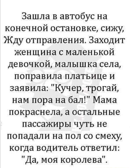 Зашла в автобус на конечной остановке сижу Жду отправления Заходит женщина с маленькой девочкой малышка села поправила платьице и заявила Кучер трогай нам пора на бал Мама покраснела а остальные пассажиры чуть не попадали на пол со смеху когда водитель ответил Да моя королева