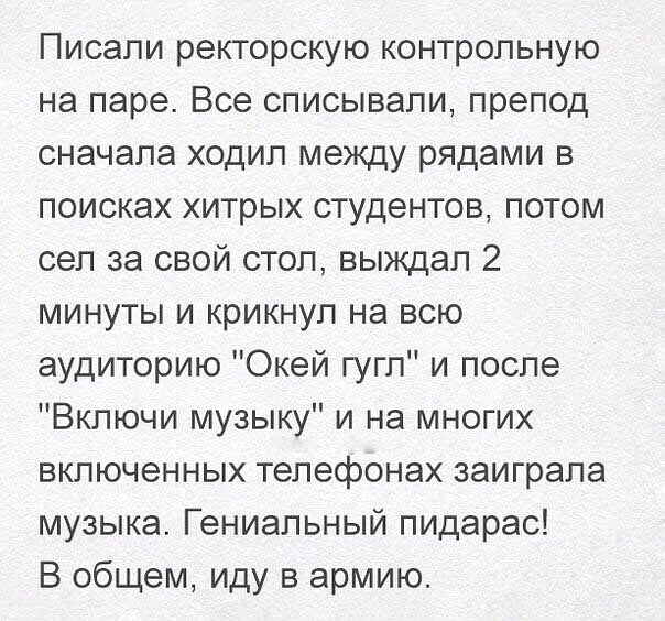 Писали ректорскую контрольную на паре Все списывали препод сначала ходил между рядами в поисках хитрых студентов потом сел за свой стол выждал 2 минуты и крикнул на всю аудиторию Окей гугл и после Включи музыку и на многих включенных телефонах заиграла музыка Гениальный пидарас В общем иду в армию