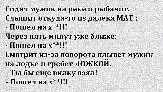 Сидит мужик на реке и рыбачиъ Слышит откуда то из далека МАТ Пошел на х Через пять минут уже ближе Пощел на х Смотрит из за поворота плывет мужик на лодке и гребет ЛОЖКОЙ Ты бы еще вилку взял Пошел на х