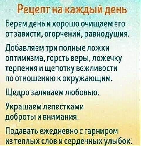 Рецепт на каждый день Берем день ХОРОШО очищаем еГО от зависти огорчений равнодушия Добавляем три полные ложки оптимизма горсть веры ложечку терпения и щепотку вежливости по отношению к окружающим Щедро заливаем любовью Украшаем лепестками добретыщииёния