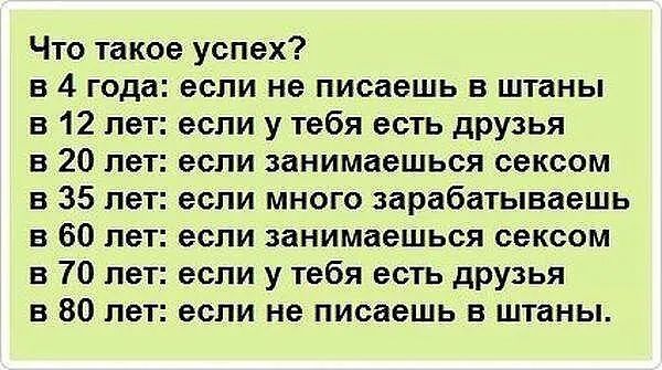 Что такое успех в 4 года если не писаешь в штаны в 12 лет если у тебя есть друзья в 20 пе если занимаешься сексом в 35 не если много зарабатываешь в 60 лет если занимаешься сексам в 70 лет если у тебя есть друзья в 80 лет если не писаешь в штаны