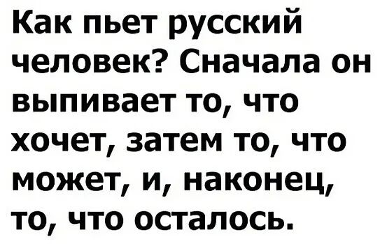 Как пьет русский человек Сначала он выпивает то что хочет затем то что может и наконец то что осталось