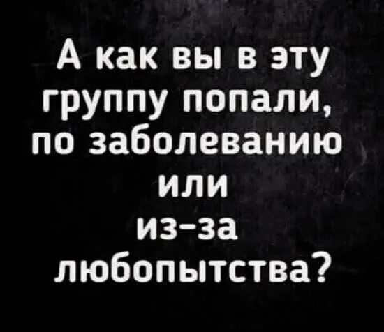 А как вы в эту группу попали по заболеванию или из за любопытства