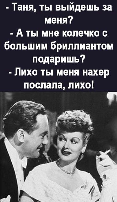 Таня ты выйдешь за меня А ты мне колечко большим бриллиантом лодаришь Лихо ты меня нахер послала лихо